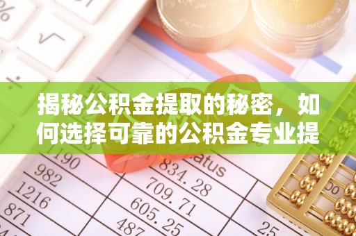 孟州揭秘公积金提取的秘密，如何选择可靠的公积金专业提取代办服务