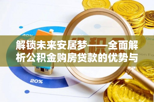 孟州解锁未来安居梦——全面解析公积金购房贷款的优势与策略