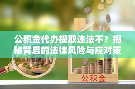 孟州公积金代办提取违法不？揭秘背后的法律风险与应对策略