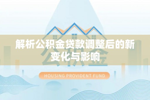 孟州解析公积金贷款调整后的新变化与影响