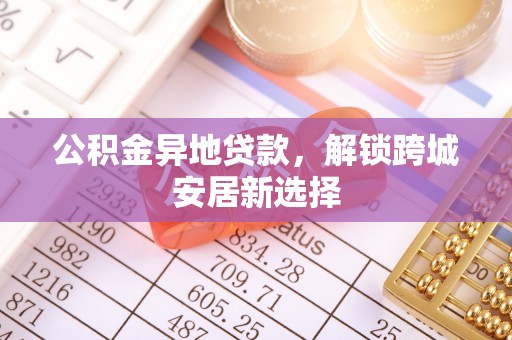 孟州公积金异地贷款，解锁跨城安居新选择