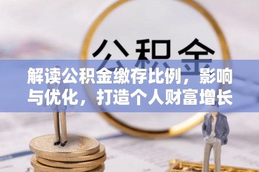 孟州解读公积金缴存比例，影响与优化，打造个人财富增长新引擎