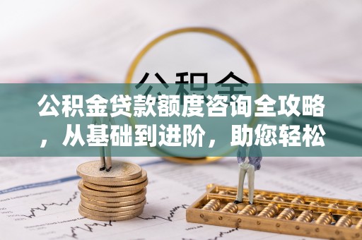 孟州公积金贷款额度咨询全攻略，从基础到进阶，助您轻松掌握关键要点
