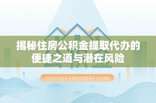 孟州揭秘住房公积金提取代办的便捷之道与潜在风险