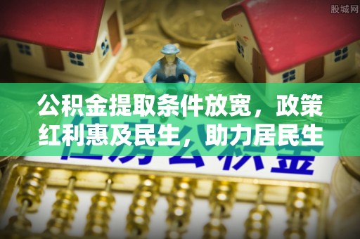 孟州公积金提取条件放宽，政策红利惠及民生，助力居民生活质量提升
