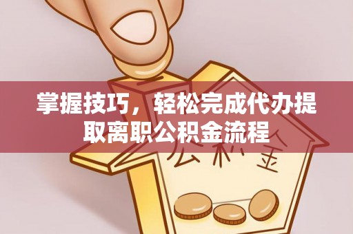 孟州掌握技巧，轻松完成代办提取离职公积金流程