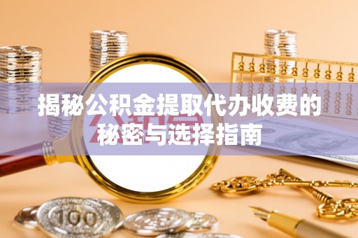 孟州揭秘公积金提取代办收费的秘密与选择指南