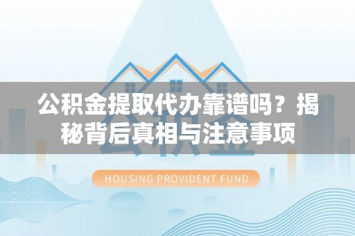 孟州公积金提取代办靠谱吗？揭秘背后真相与注意事项