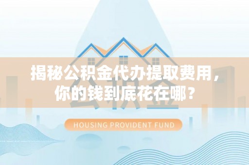 孟州揭秘公积金代办提取费用，你的钱到底花在哪？
