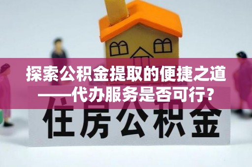 孟州探索公积金提取的便捷之道——代办服务是否可行？