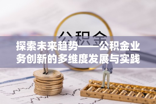 孟州探索未来趋势——公积金业务创新的多维度发展与实践
