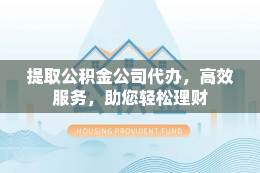 孟州提取公积金公司代办，高效服务，助您轻松理财