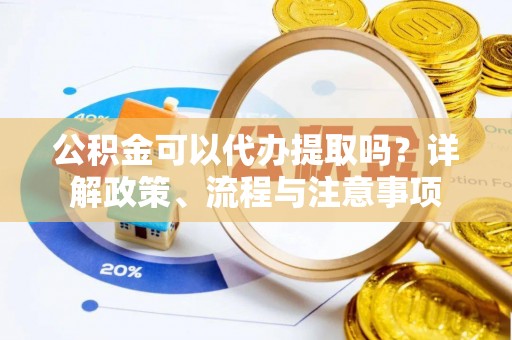 孟州公积金可以代办提取吗？详解政策、流程与注意事项
