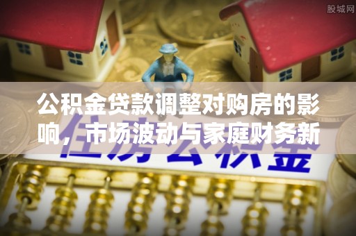 孟州公积金贷款调整对购房的影响，市场波动与家庭财务新趋势