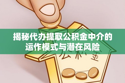 孟州揭秘代办提取公积金中介的运作模式与潜在风险