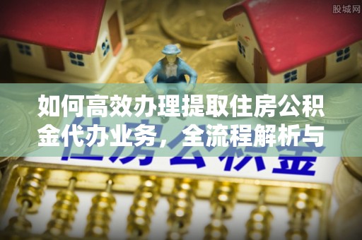 孟州如何高效办理提取住房公积金代办业务，全流程解析与实用建议