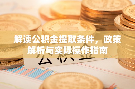 孟州解读公积金提取条件，政策解析与实际操作指南