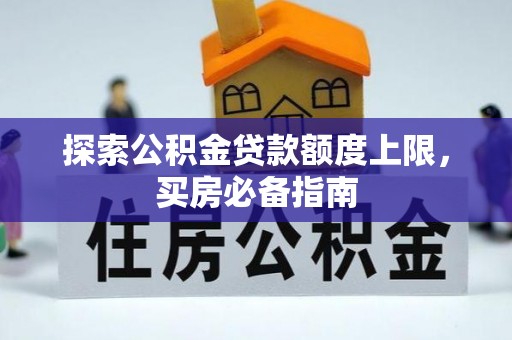 孟州探索公积金贷款额度上限，买房必备指南