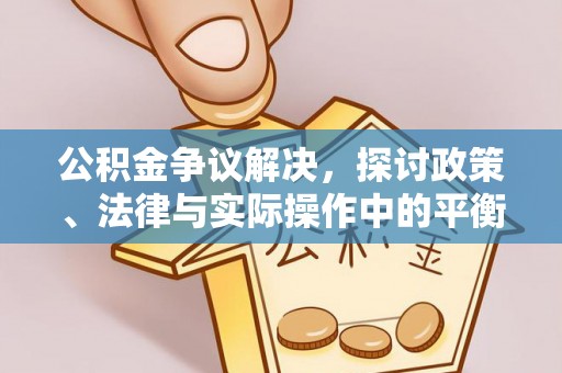 孟州公积金争议解决，探讨政策、法律与实际操作中的平衡之道