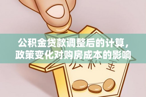 孟州公积金贷款调整后的计算，政策变化对购房成本的影响与应对策略