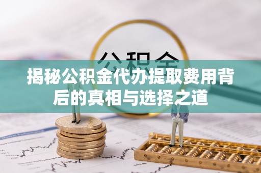 孟州揭秘公积金代办提取费用背后的真相与选择之道