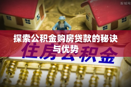 孟州探索公积金购房贷款的秘诀与优势
