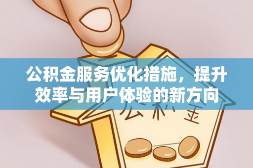 孟州公积金服务优化措施，提升效率与用户体验的新方向
