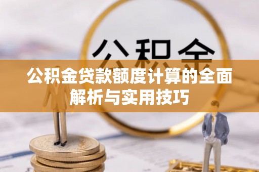 孟州公积金贷款额度计算的全面解析与实用技巧