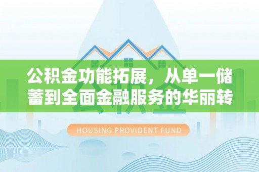 孟州公积金功能拓展，从单一储蓄到全面金融服务的华丽转身