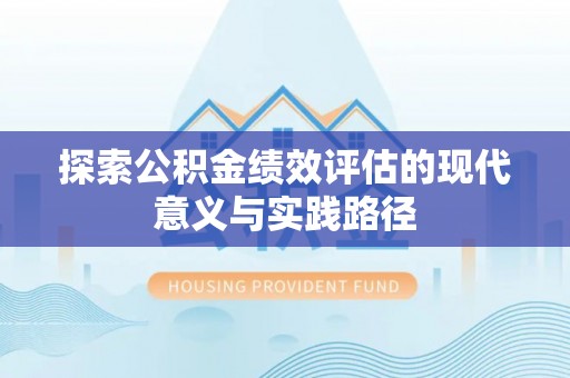 孟州探索公积金绩效评估的现代意义与实践路径