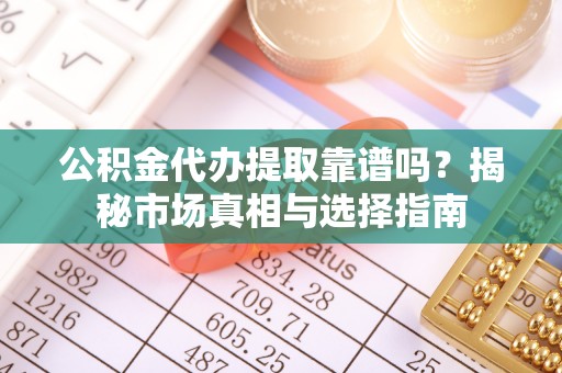 孟州公积金代办提取靠谱吗？揭秘市场真相与选择指南