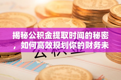孟州揭秘公积金提取时间的秘密，如何高效规划你的财务未来