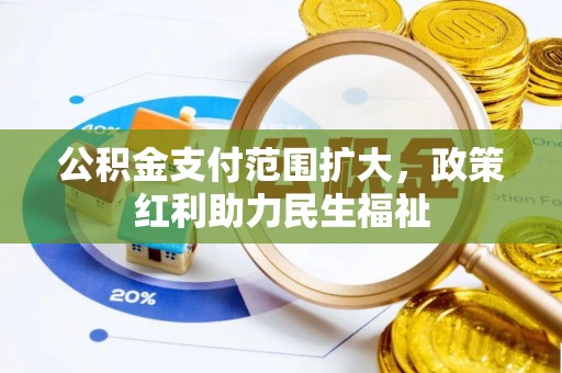 孟州公积金支付范围扩大，政策红利助力民生福祉