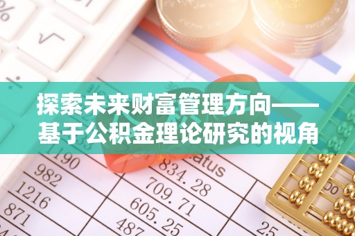 孟州探索未来财富管理方向——基于公积金理论研究的视角