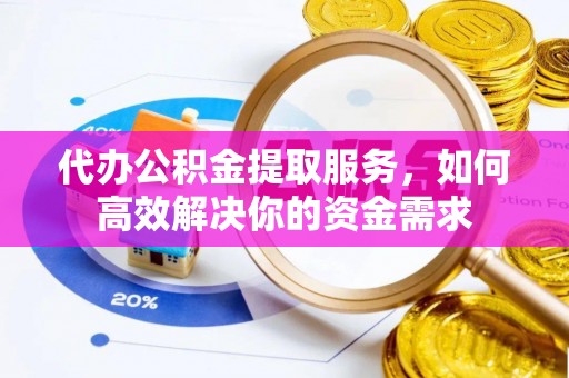 孟州代办公积金提取服务，如何高效解决你的资金需求