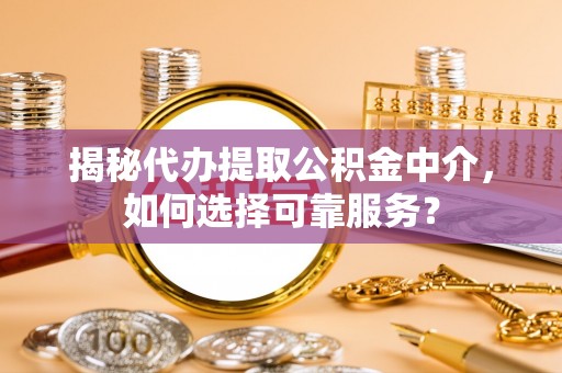 孟州揭秘代办提取公积金中介，如何选择可靠服务？