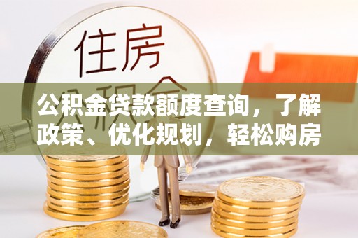 孟州公积金贷款额度查询，了解政策、优化规划，轻松购房不是梦