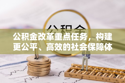 孟州公积金改革重点任务，构建更公平、高效的社会保障体系