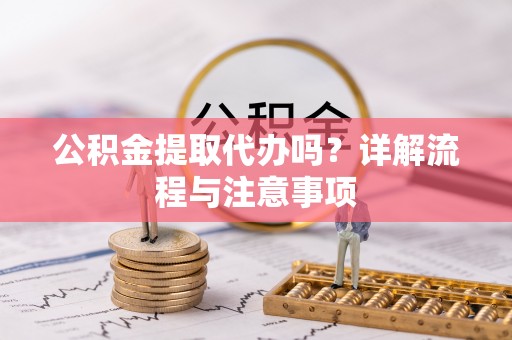 孟州公积金提取代办吗？详解流程与注意事项