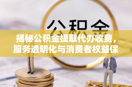 孟州揭秘公积金提取代办收费，服务透明化与消费者权益保障