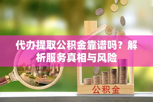孟州代办提取公积金靠谱吗？解析服务真相与风险
