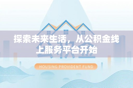 孟州探索未来生活，从公积金线上服务平台开始