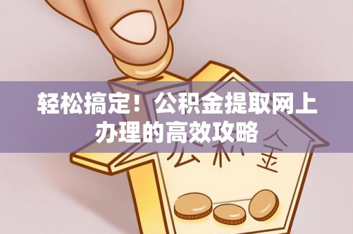 孟州轻松搞定！公积金提取网上办理的高效攻略