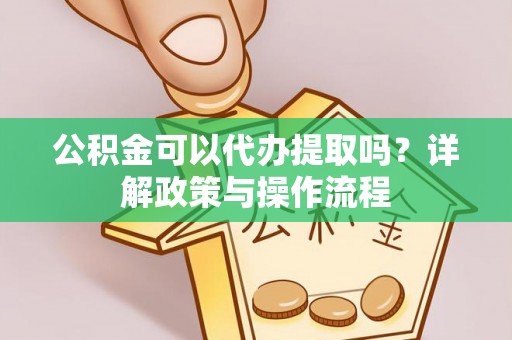 孟州公积金可以代办提取吗？详解政策与操作流程