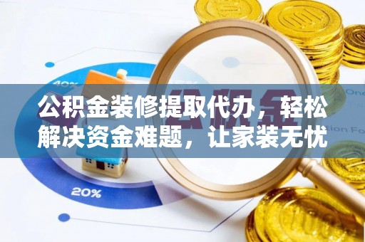 孟州公积金装修提取代办，轻松解决资金难题，让家装无忧