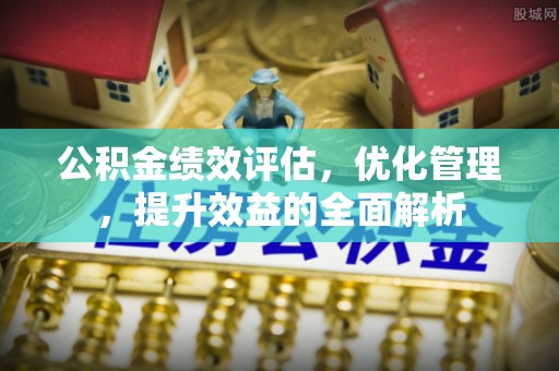 孟州公积金绩效评估，优化管理，提升效益的全面解析