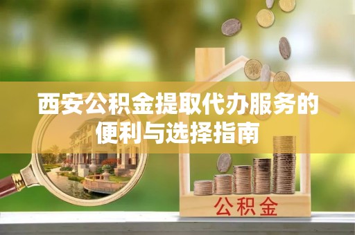 孟州西安公积金提取代办服务的便利与选择指南