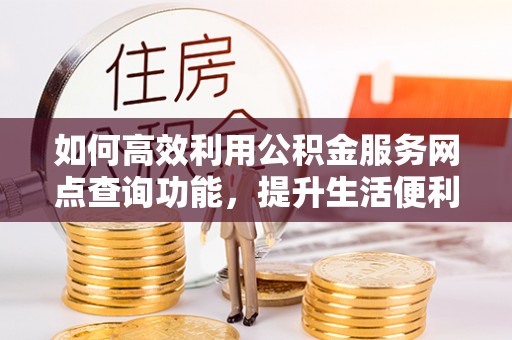 孟州如何高效利用公积金服务网点查询功能，提升生活便利性