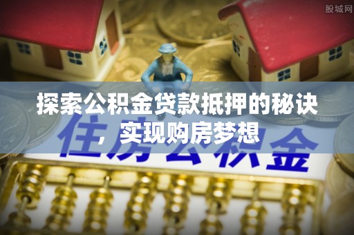 孟州探索公积金贷款抵押的秘诀，实现购房梦想
