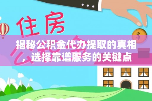 孟州揭秘公积金代办提取的真相，选择靠谱服务的关键点